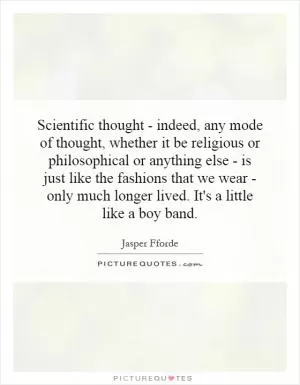 Scientific thought - indeed, any mode of thought, whether it be religious or philosophical or anything else - is just like the fashions that we wear - only much longer lived. It's a little like a boy band Picture Quote #1