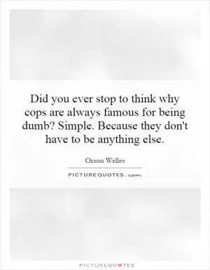 Did you ever stop to think why cops are always famous for being dumb? Simple. Because they don't have to be anything else Picture Quote #1