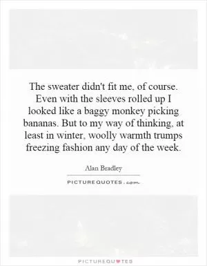 The sweater didn't fit me, of course. Even with the sleeves rolled up I looked like a baggy monkey picking bananas. But to my way of thinking, at least in winter, woolly warmth trumps freezing fashion any day of the week Picture Quote #1