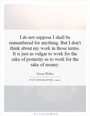 I do not suppose I shall be remembered for anything. But I don't think about my work in those terms. It is just as vulgar to work for the sake of posterity as to work for the sake of money Picture Quote #1