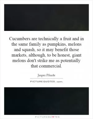 Cucumbers are technically a fruit and in the same family as pumpkins, melons and squash, so it may benefit those markets, although, to be honest, giant melons don't strike me as potentially that commercial Picture Quote #1