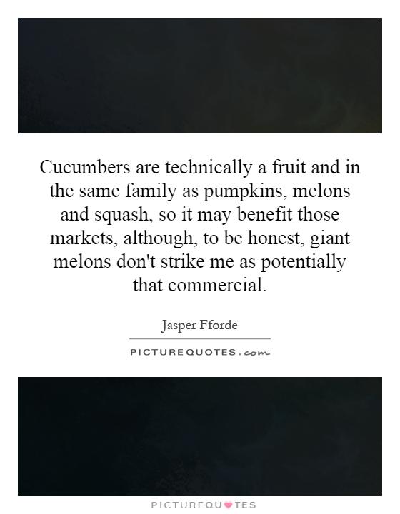 Cucumbers are technically a fruit and in the same family as pumpkins, melons and squash, so it may benefit those markets, although, to be honest, giant melons don't strike me as potentially that commercial Picture Quote #1