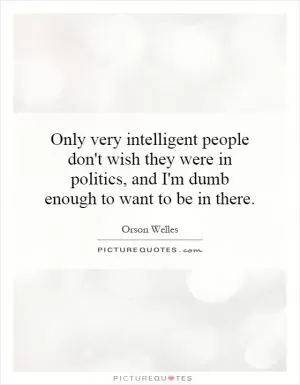 Only very intelligent people don't wish they were in politics, and I'm dumb enough to want to be in there Picture Quote #1