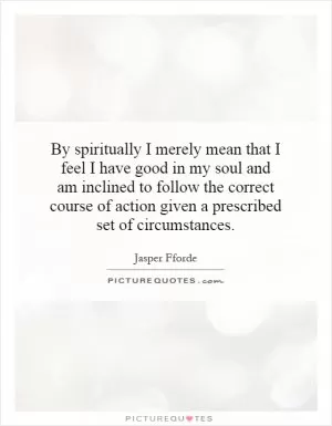 By spiritually I merely mean that I feel I have good in my soul and am inclined to follow the correct course of action given a prescribed set of circumstances Picture Quote #1