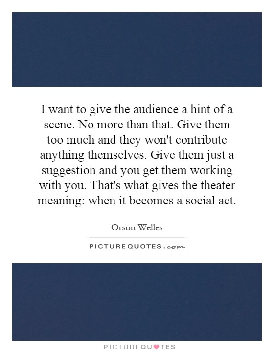 I want to give the audience a hint of a scene. No more than that. Give them too much and they won't contribute anything themselves. Give them just a suggestion and you get them working with you. That's what gives the theater meaning: when it becomes a social act Picture Quote #1