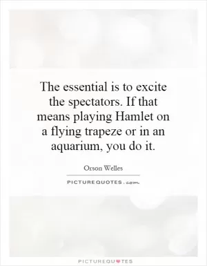 The essential is to excite the spectators. If that means playing Hamlet on a flying trapeze or in an aquarium, you do it Picture Quote #1