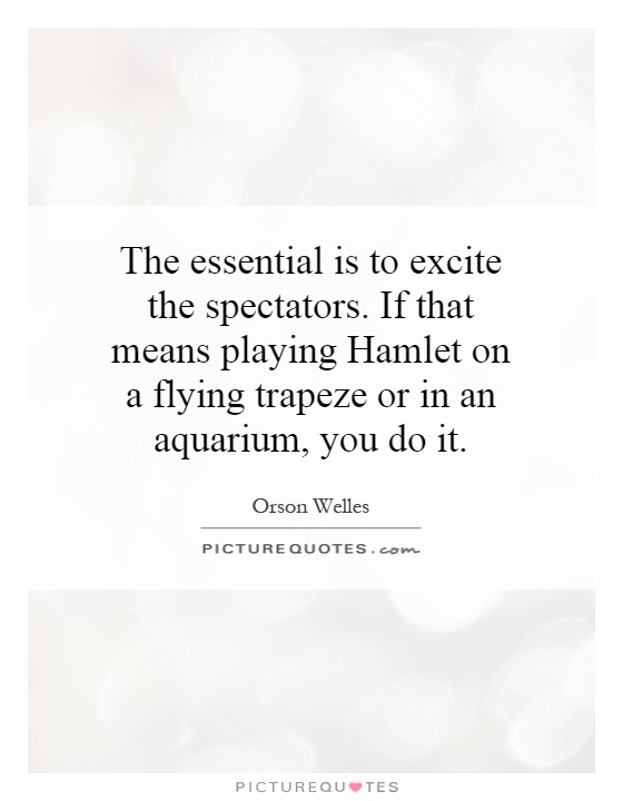 The essential is to excite the spectators. If that means playing Hamlet on a flying trapeze or in an aquarium, you do it Picture Quote #1