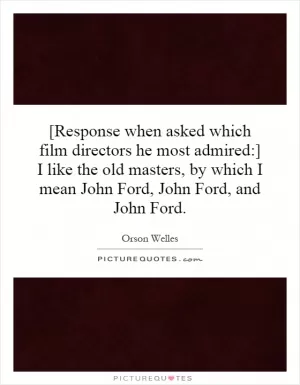 [Response when asked which film directors he most admired:] I like the old masters, by which I mean John Ford, John Ford, and John Ford Picture Quote #1