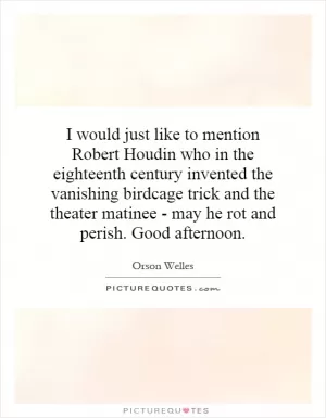 I would just like to mention Robert Houdin who in the eighteenth century invented the vanishing birdcage trick and the theater matinee - may he rot and perish. Good afternoon Picture Quote #1