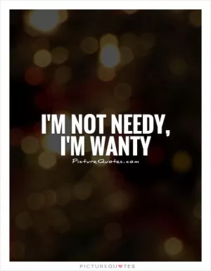 I'm not needy, I'm wanty Picture Quote #1