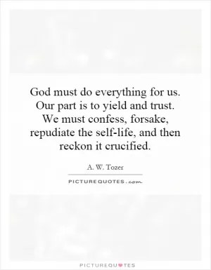 God must do everything for us. Our part is to yield and trust. We must confess, forsake, repudiate the self-life, and then reckon it crucified Picture Quote #1