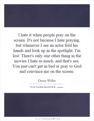 I hate it when people pray on the screen. It's not because I hate praying, but whenever I see an actor fold his hands and look up in the spotlight, I'm lost. There's only one other thing in the movies I hate as much, and that's sex. You just can't get in bed or pray to God and convince me on the screen Picture Quote #1