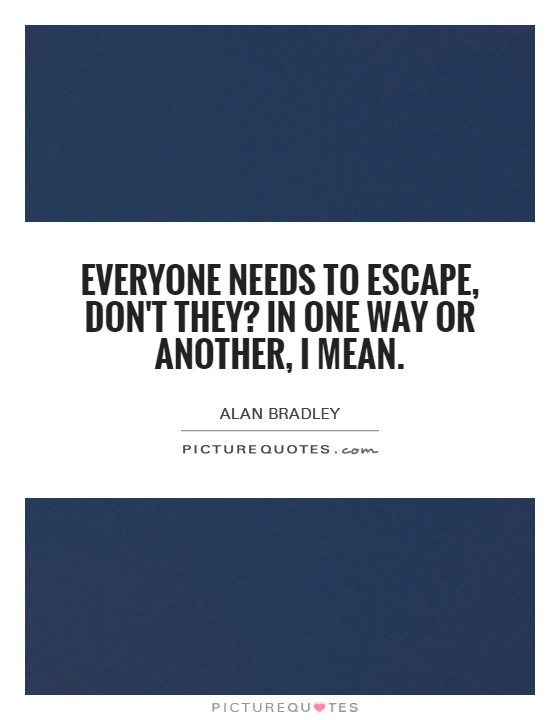 Everyone needs to escape, don't they? In one way or another, I mean Picture Quote #1