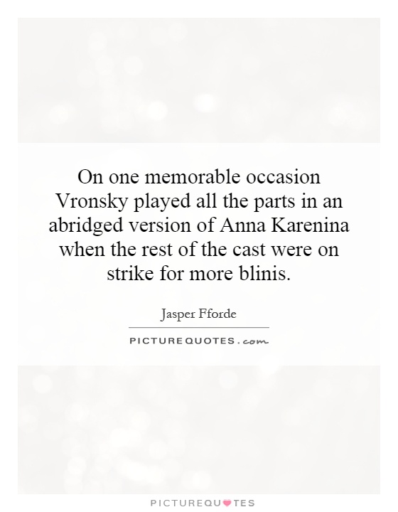 On one memorable occasion Vronsky played all the parts in an abridged version of Anna Karenina when the rest of the cast were on strike for more blinis Picture Quote #1