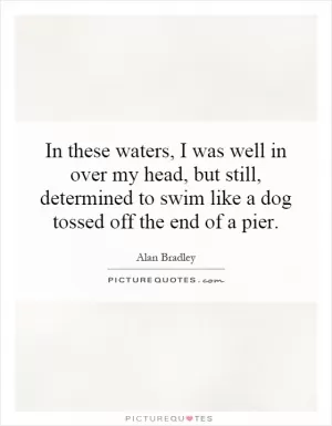In these waters, I was well in over my head, but still, determined to swim like a dog tossed off the end of a pier Picture Quote #1