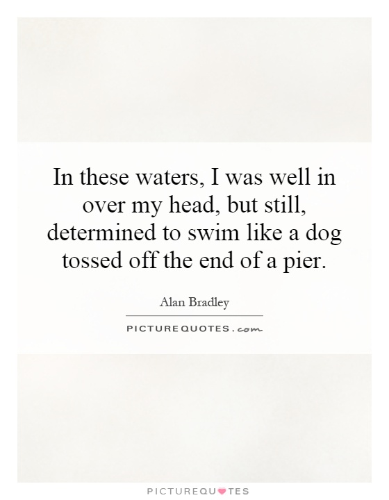 In these waters, I was well in over my head, but still, determined to swim like a dog tossed off the end of a pier Picture Quote #1