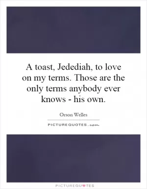 A toast, Jedediah, to love on my terms. Those are the only terms anybody ever knows - his own Picture Quote #1