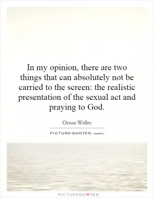In my opinion, there are two things that can absolutely not be carried to the screen: the realistic presentation of the sexual act and praying to God Picture Quote #1