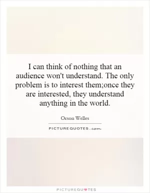 I can think of nothing that an audience won't understand. The only problem is to interest them;once they are interested, they understand anything in the world Picture Quote #1