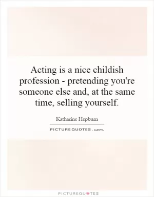 Acting is a nice childish profession - pretending you're someone else and, at the same time, selling yourself Picture Quote #1