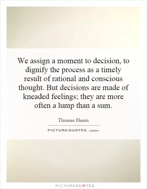 We assign a moment to decision, to dignify the process as a timely result of rational and conscious thought. But decisions are made of kneaded feelings; they are more often a lump than a sum Picture Quote #1