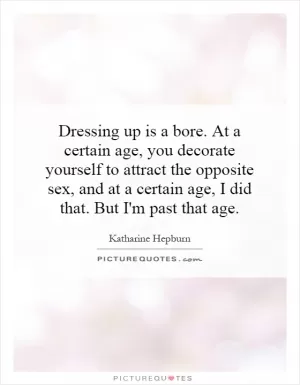 Dressing up is a bore. At a certain age, you decorate yourself to attract the opposite sex, and at a certain age, I did that. But I'm past that age Picture Quote #1
