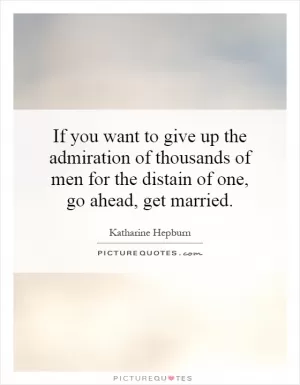 If you want to give up the admiration of thousands of men for the distain of one, go ahead, get married Picture Quote #1