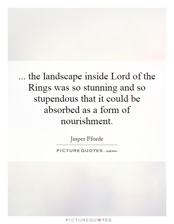...   the landscape inside Lord of the Rings was so stunning and so stupendous that it could be absorbed as a form of nourishment Picture Quote #1