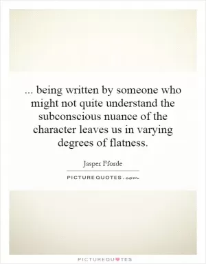 ...   being written by someone who might not quite understand the subconscious nuance of the character leaves us in varying degrees of flatness Picture Quote #1