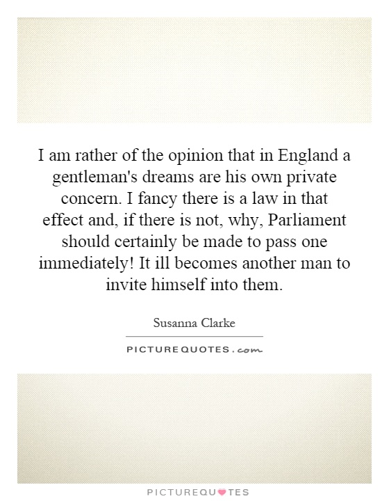 I am rather of the opinion that in England a gentleman's dreams are his own private concern. I fancy there is a law in that effect and, if there is not, why, Parliament should certainly be made to pass one immediately! It ill becomes another man to invite himself into them Picture Quote #1