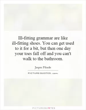 Ill-fitting grammar are like ill-fitting shoes. You can get used to it for a bit, but then one day your toes fall off and you can't walk to the bathroom Picture Quote #1