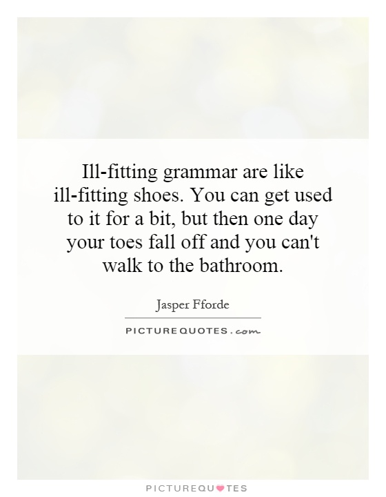 Ill-fitting grammar are like ill-fitting shoes. You can get used to it for a bit, but then one day your toes fall off and you can't walk to the bathroom Picture Quote #1