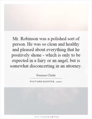 Mr. Robinson was a polished sort of person. He was so clean and healthy and pleased about everything that he positively shone - which is only to be expected in a fairy or an angel, but is somewhat disconcerting in an attorney Picture Quote #1
