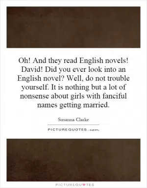 Oh! And they read English novels! David! Did you ever look into an English novel? Well, do not trouble yourself. It is nothing but a lot of nonsense about girls with fanciful names getting married Picture Quote #1