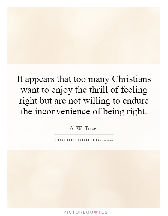 It appears that too many Christians want to enjoy the thrill of feeling right but are not willing to endure the inconvenience of being right Picture Quote #1