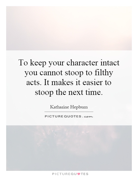 To keep your character intact you cannot stoop to filthy acts. It makes it easier to stoop the next time Picture Quote #1