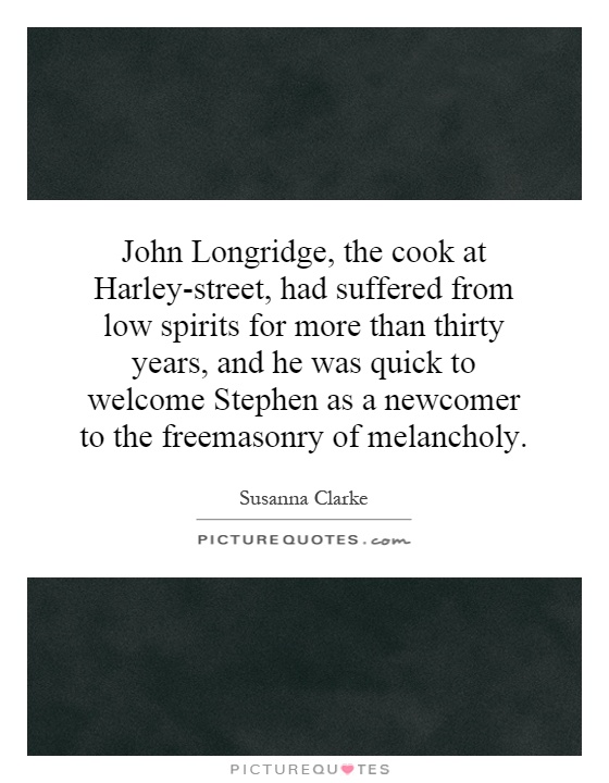 John Longridge, the cook at Harley-street, had suffered from low spirits for more than thirty years, and he was quick to welcome Stephen as a newcomer to the freemasonry of melancholy Picture Quote #1
