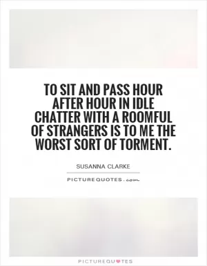 To sit and pass hour after hour in idle chatter with a roomful of strangers is to me the worst sort of torment Picture Quote #1