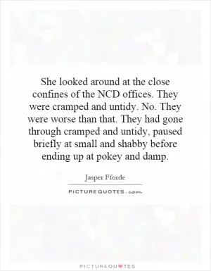 She looked around at the close confines of the NCD offices. They were cramped and untidy. No. They were worse than that. They had gone through cramped and untidy, paused briefly at small and shabby before ending up at pokey and damp Picture Quote #1
