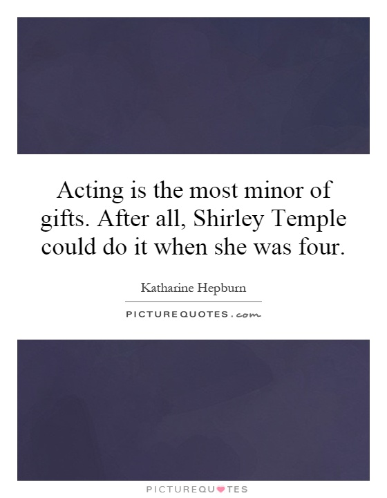 Acting is the most minor of gifts. After all, Shirley Temple could do it when she was four Picture Quote #1