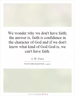 We wonder why we don't have faith; the answer is, faith is confidence in the character of God and if we don't know what kind of God God is, we can't have faith Picture Quote #1