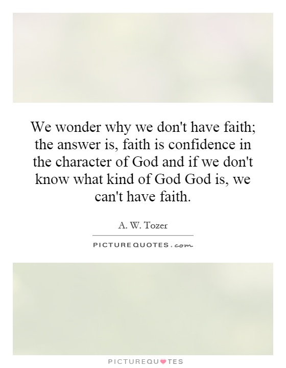 We wonder why we don't have faith; the answer is, faith is confidence in the character of God and if we don't know what kind of God God is, we can't have faith Picture Quote #1