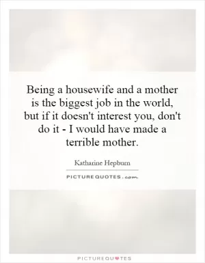 Being a housewife and a mother is the biggest job in the world, but if it doesn't interest you, don't do it - I would have made a terrible mother Picture Quote #1