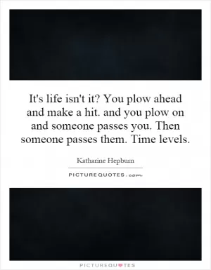 It's life isn't it? You plow ahead and make a hit. and you plow on and someone passes you. Then someone passes them. Time levels Picture Quote #1