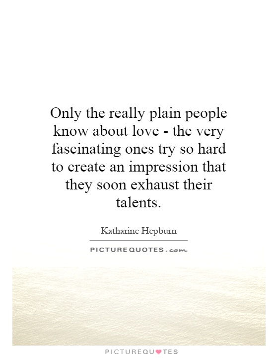 Only the really plain people know about love - the very fascinating ones try so hard to create an impression that they soon exhaust their talents Picture Quote #1