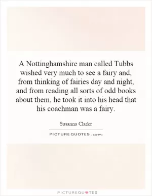 A Nottinghamshire man called Tubbs wished very much to see a fairy and, from thinking of fairies day and night, and from reading all sorts of odd books about them, he took it into his head that his coachman was a fairy Picture Quote #1