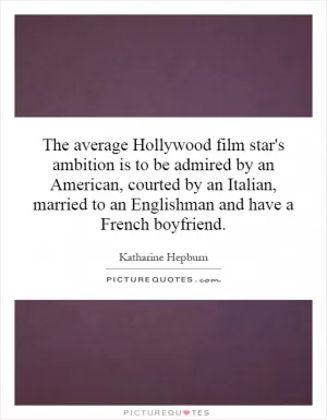The average Hollywood film star's ambition is to be admired by an American, courted by an Italian, married to an Englishman and have a French boyfriend Picture Quote #1