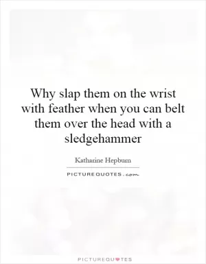Why slap them on the wrist with feather when you can belt them over the head with a sledgehammer Picture Quote #1