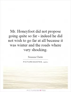 Mr. Honeyfoot did not propose going quite so far - indeed he did not wish to go far at all because it was winter and the roads where very shocking Picture Quote #1