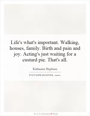 Life's what's important. Walking, houses, family. Birth and pain and joy. Acting's just waiting for a custard pie. That's all Picture Quote #1